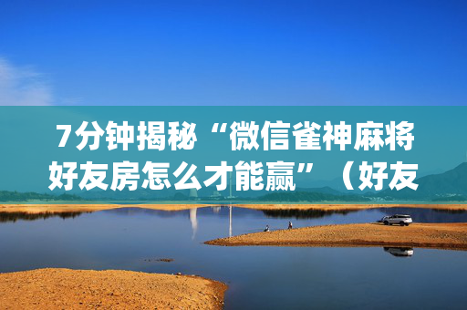 7分钟揭秘“微信雀神麻将好友房怎么才能赢”（好友房怎么才能赢)