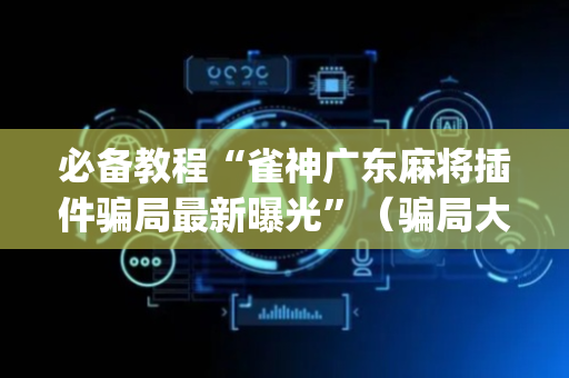 必备教程“雀神广东麻将插件骗局最新曝光”（骗局大揭秘)