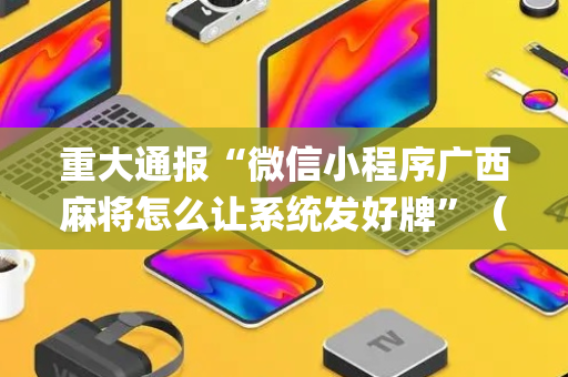重大通报“微信小程序广西麻将怎么让系统发好牌”（怎么能得到好牌)