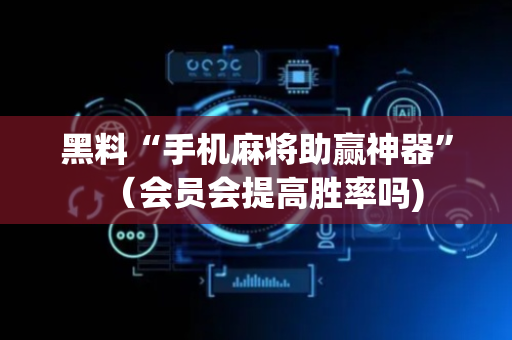 黑料“手机麻将助赢神器”（会员会提高胜率吗)