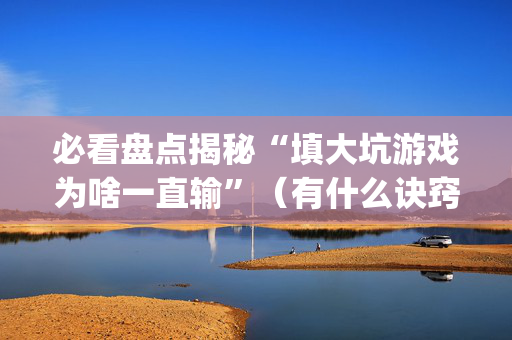 必看盘点揭秘“填大坑游戏为啥一直输”（有什么诀窍)