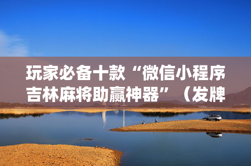 玩家必备十款“微信小程序吉林麻将助赢神器”（发牌有什么规律吗)