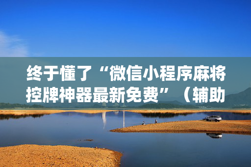 终于懂了“微信小程序麻将控牌神器最新免费”（辅助挂发牌规律)