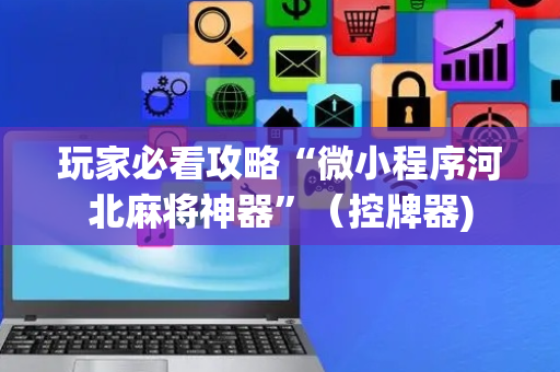 玩家必看攻略“微小程序河北麻将神器”（控牌器)