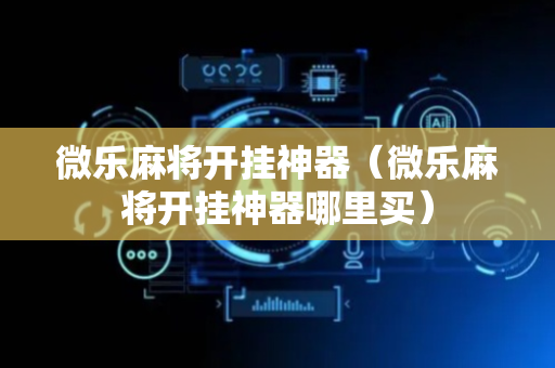 微乐麻将开挂神器（微乐麻将开挂神器哪里买）