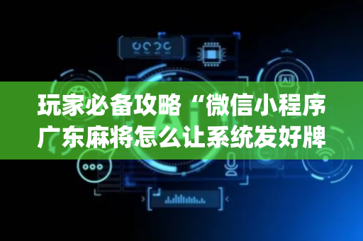 玩家必备攻略“微信小程序广东麻将怎么让系统发好牌”（怎么设置能有好牌)