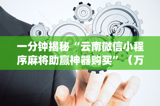 一分钟揭秘“云南微信小程序麻将助赢神器购买”（万能开挂器)