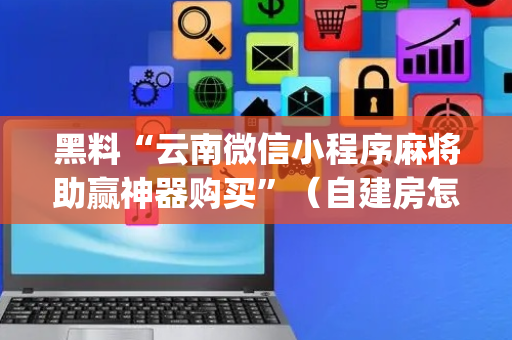 黑料“云南微信小程序麻将助赢神器购买”（自建房怎么拿好牌)