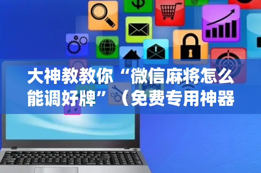 大神教教你“微信麻将怎么能调好牌”（免费专用神器)