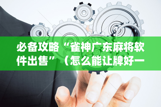 必备攻略“雀神广东麻将软件出售”（怎么能让牌好一点)