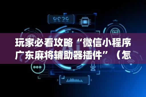 玩家必看攻略“微信小程序广东麻将辅助器插件”（怎么提高胜率)