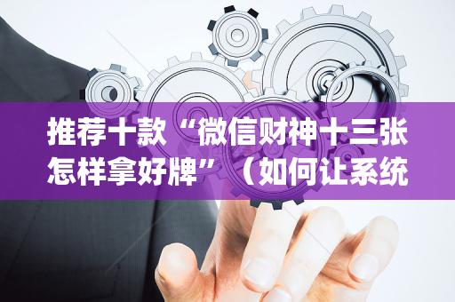 推荐十款“微信财神十三张怎样拿好牌”（如何让系统发好牌)