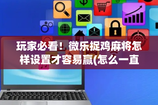 玩家必看！微乐捉鸡麻将怎样设置才容易赢(怎么一直输)