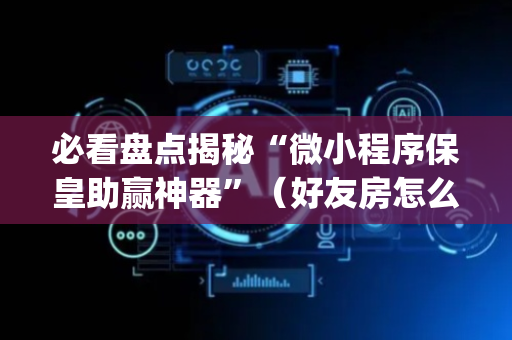 必看盘点揭秘“微小程序保皇助赢神器”（好友房怎么才能赢)