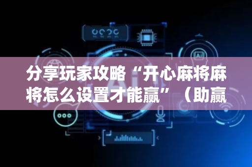 分享玩家攻略“开心麻将麻将怎么设置才能赢”（助赢神器购买)