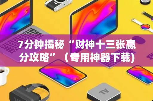 7分钟揭秘“财神十三张赢分攻略”（专用神器下载)