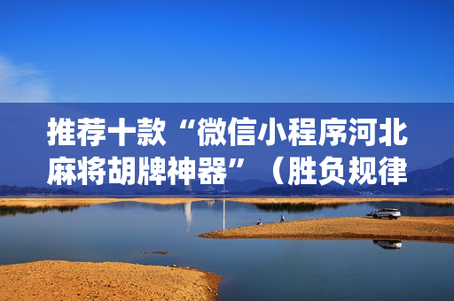 推荐十款“微信小程序河北麻将胡牌神器”（胜负规律拿好牌)