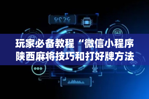 玩家必备教程“微信小程序陕西麻将技巧和打好牌方法”（专用神器下载)