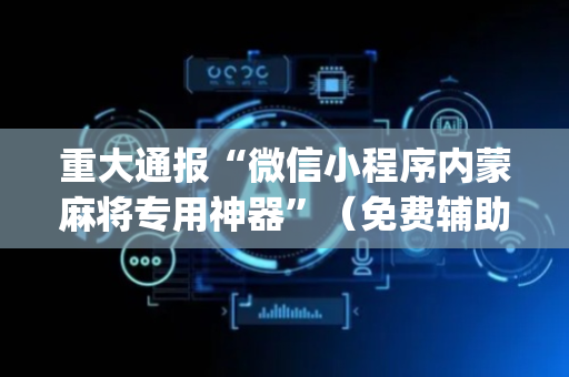 重大通报“微信小程序内蒙麻将专用神器”（免费辅助)