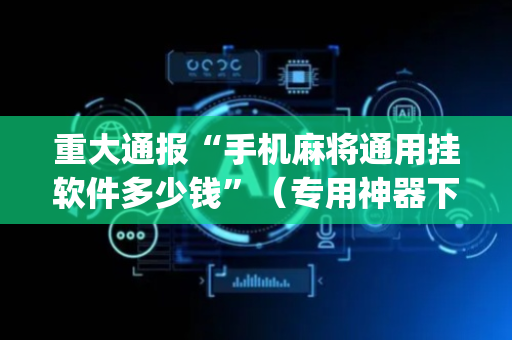 重大通报“手机麻将通用挂软件多少钱”（专用神器下载)