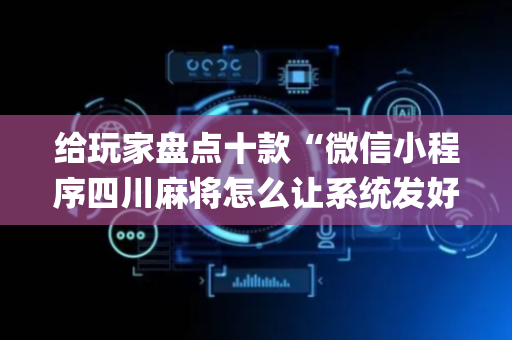 给玩家盘点十款“微信小程序四川麻将怎么让系统发好牌”（输赢跟id号有关系吗)