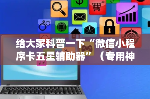 给大家科普一下“微信小程序卡五星辅助器”（专用神器)