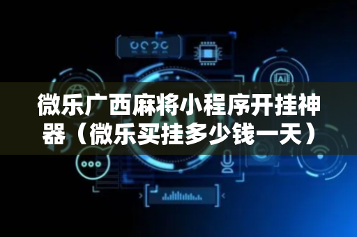 微乐广西麻将小程序开挂神器（微乐买挂多少钱一天）