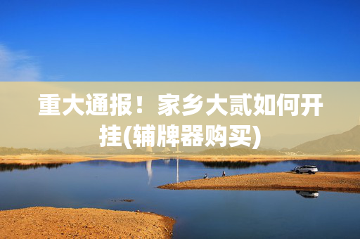 重大通报！家乡大贰如何开挂(辅牌器购买)