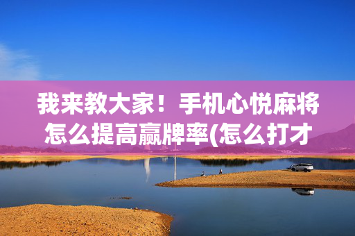我来教大家！手机心悦麻将怎么提高赢牌率(怎么打才赢)