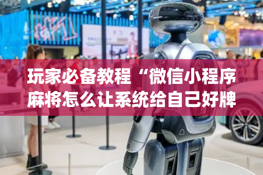 玩家必备教程“微信小程序麻将怎么让系统给自己好牌”（开挂辅助器脚本)