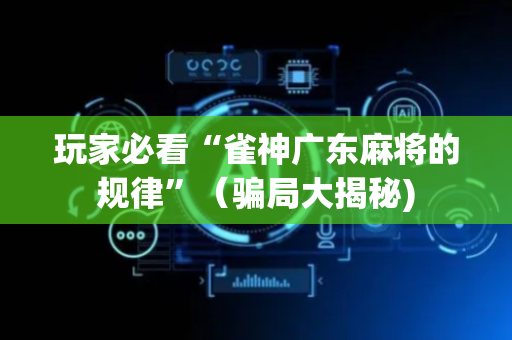 玩家必看“雀神广东麻将的规律”（骗局大揭秘)