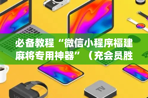 必备教程“微信小程序福建麻将专用神器”（充会员胜率高)
