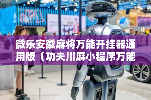 微乐安徽麻将万能开挂器通用版（功夫川麻小程序万能开挂器）