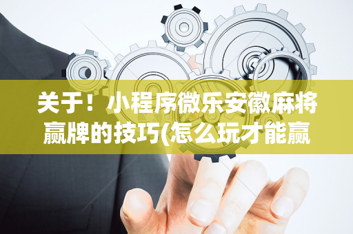 关于！小程序微乐安徽麻将赢牌的技巧(怎么玩才能赢)