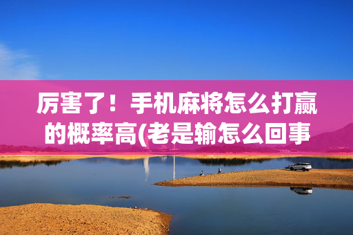 厉害了！手机麻将怎么打赢的概率高(老是输怎么回事)