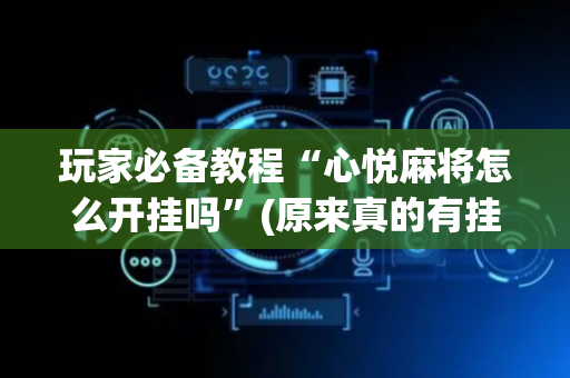 玩家必备教程“心悦麻将怎么开挂吗”(原来真的有挂)-抖音