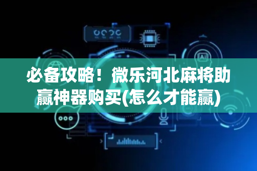 必备攻略！微乐河北麻将助赢神器购买(怎么才能赢)