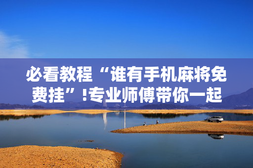 必看教程“谁有手机麻将免费挂”!专业师傅带你一起了解（详细教程）-抖音