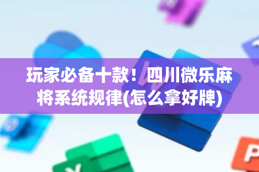 玩家必备十款！四川微乐麻将系统规律(怎么拿好牌)