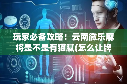玩家必备攻略！云南微乐麻将是不是有猫腻(怎么让牌更好)