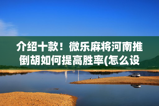 介绍十款！微乐麻将河南推倒胡如何提高胜率(怎么设置能有好牌)