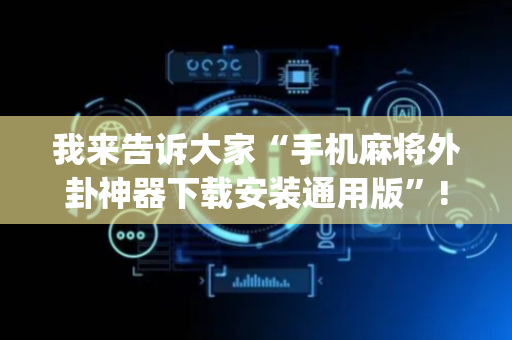 我来告诉大家“手机麻将外卦神器下载安装通用版”!(其实确实有挂)-抖音