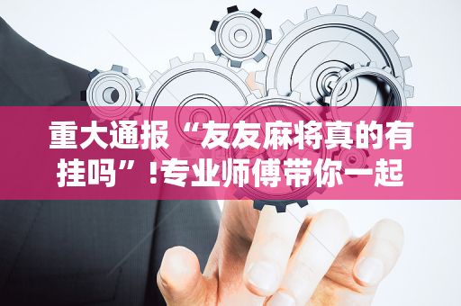 重大通报“友友麻将真的有挂吗”!专业师傅带你一起了解（详细教程）-抖音