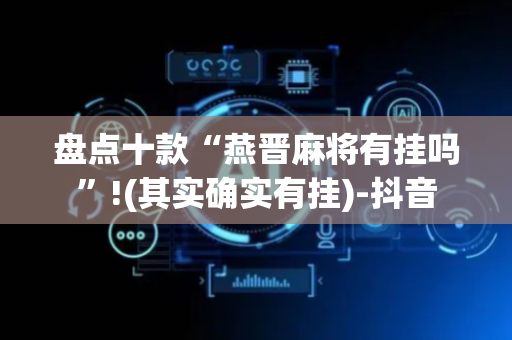 盘点十款“燕晋麻将有挂吗”!(其实确实有挂)-抖音