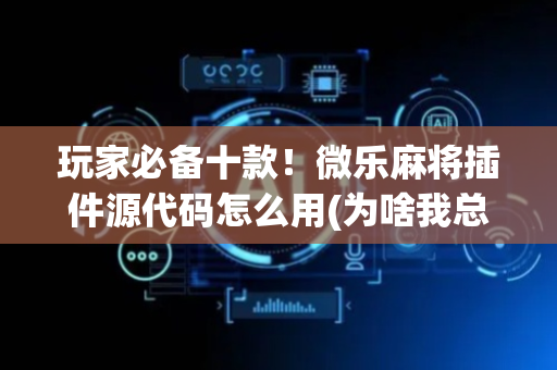 玩家必备十款！微乐麻将插件源代码怎么用(为啥我总是输)