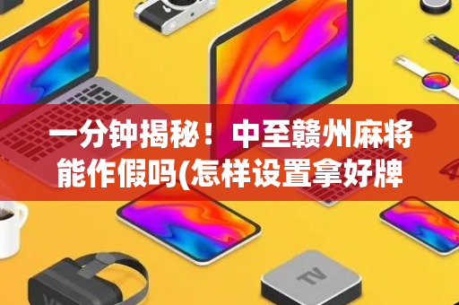 一分钟揭秘！中至赣州麻将能作假吗(怎样设置拿好牌)