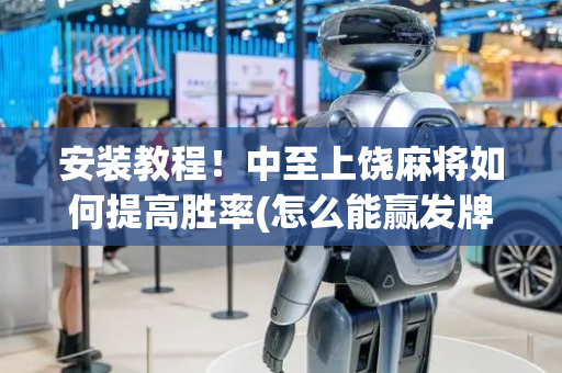 安装教程！中至上饶麻将如何提高胜率(怎么能赢发牌规律)
