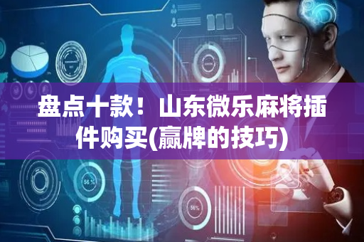盘点十款！山东微乐麻将插件购买(赢牌的技巧)
