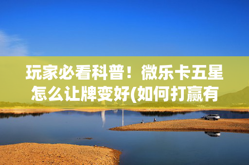 玩家必看科普！微乐卡五星怎么让牌变好(如何打赢有插件吗)