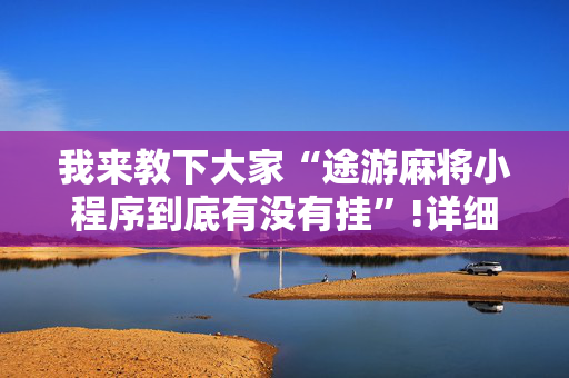 我来教下大家“途游麻将小程序到底有没有挂”!详细开挂教程-抖音